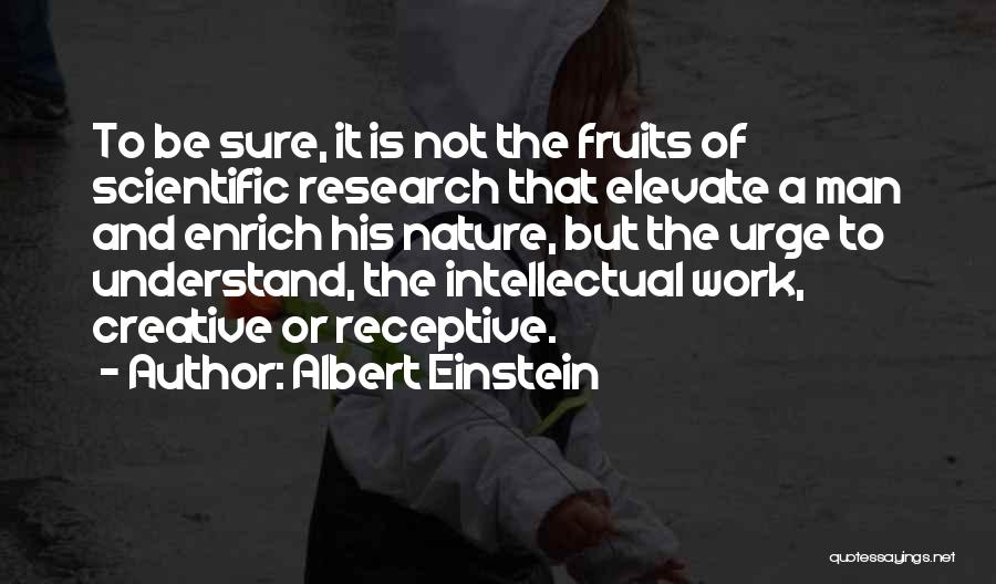 Albert Einstein Quotes: To Be Sure, It Is Not The Fruits Of Scientific Research That Elevate A Man And Enrich His Nature, But