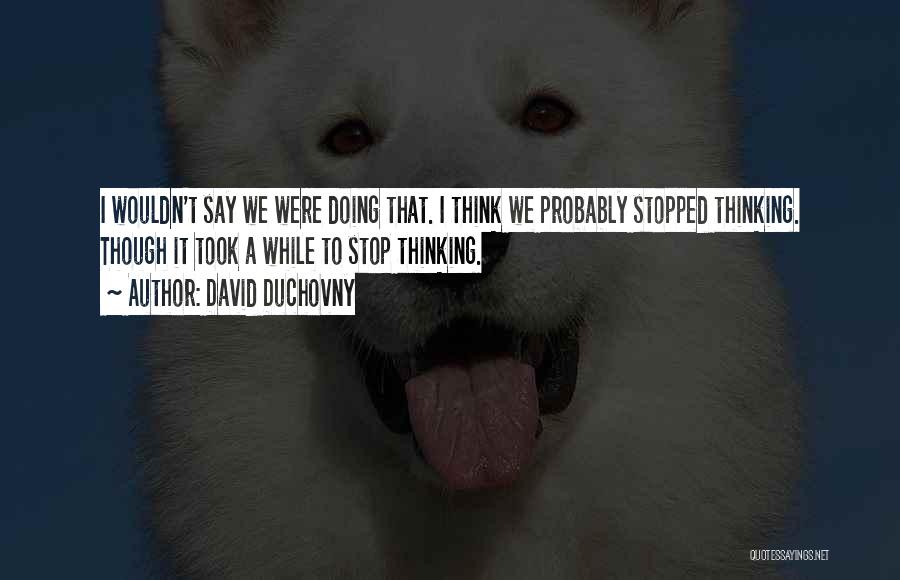 David Duchovny Quotes: I Wouldn't Say We Were Doing That. I Think We Probably Stopped Thinking. Though It Took A While To Stop