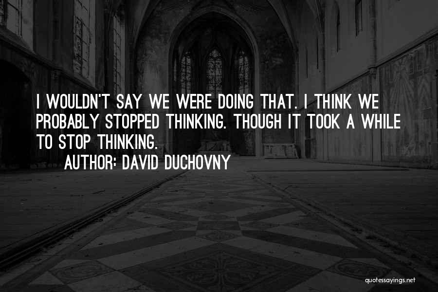 David Duchovny Quotes: I Wouldn't Say We Were Doing That. I Think We Probably Stopped Thinking. Though It Took A While To Stop