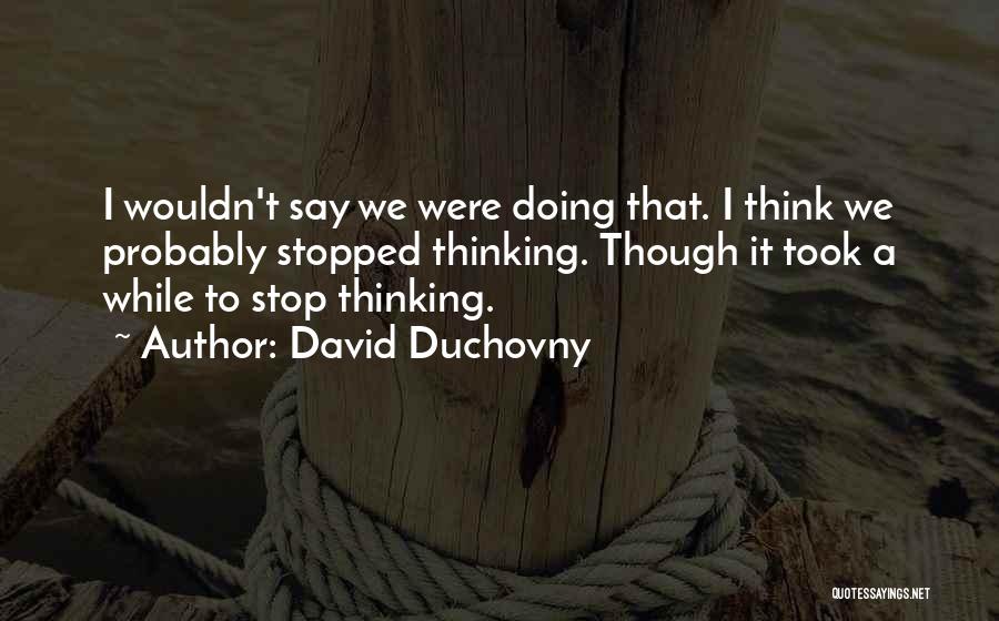 David Duchovny Quotes: I Wouldn't Say We Were Doing That. I Think We Probably Stopped Thinking. Though It Took A While To Stop
