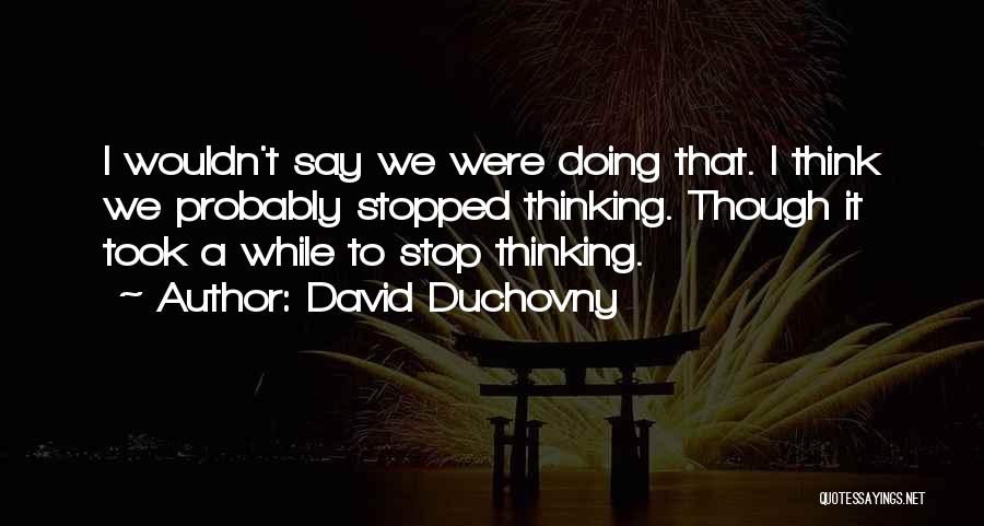 David Duchovny Quotes: I Wouldn't Say We Were Doing That. I Think We Probably Stopped Thinking. Though It Took A While To Stop
