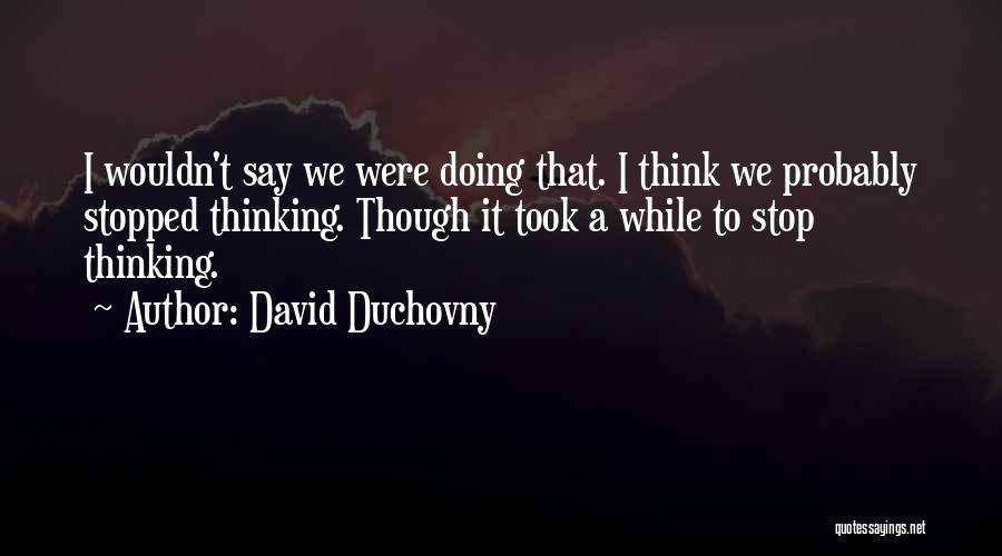 David Duchovny Quotes: I Wouldn't Say We Were Doing That. I Think We Probably Stopped Thinking. Though It Took A While To Stop