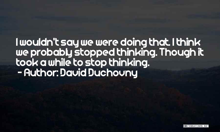 David Duchovny Quotes: I Wouldn't Say We Were Doing That. I Think We Probably Stopped Thinking. Though It Took A While To Stop