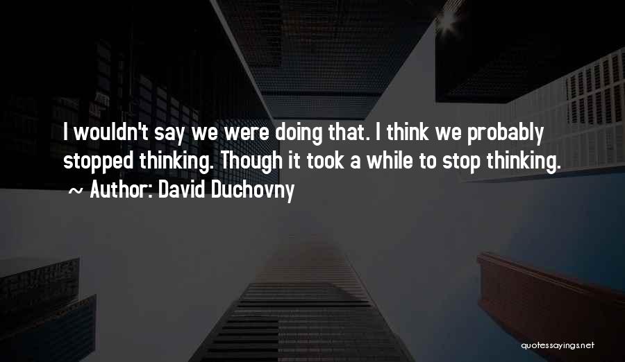 David Duchovny Quotes: I Wouldn't Say We Were Doing That. I Think We Probably Stopped Thinking. Though It Took A While To Stop