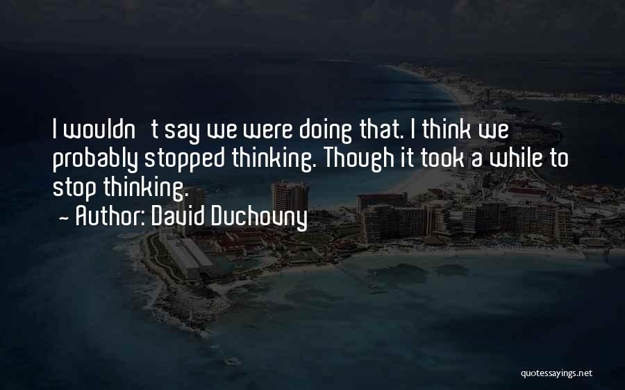 David Duchovny Quotes: I Wouldn't Say We Were Doing That. I Think We Probably Stopped Thinking. Though It Took A While To Stop