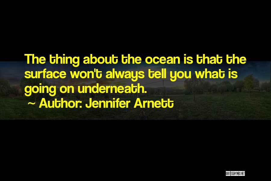 Jennifer Arnett Quotes: The Thing About The Ocean Is That The Surface Won't Always Tell You What Is Going On Underneath.