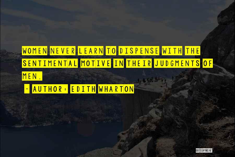 Edith Wharton Quotes: Women Never Learn To Dispense With The Sentimental Motive In Their Judgments Of Men.