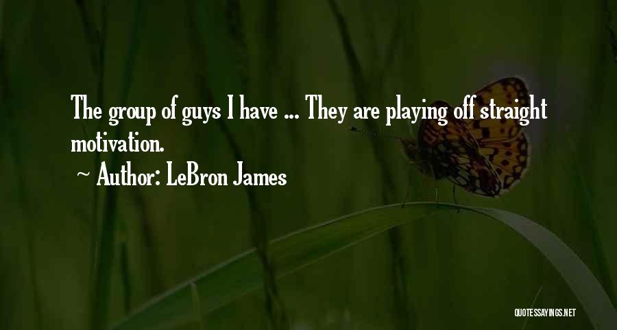 LeBron James Quotes: The Group Of Guys I Have ... They Are Playing Off Straight Motivation.