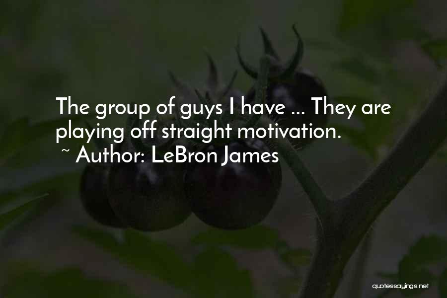 LeBron James Quotes: The Group Of Guys I Have ... They Are Playing Off Straight Motivation.