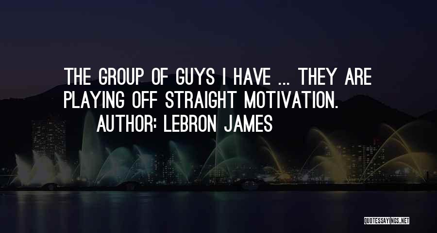 LeBron James Quotes: The Group Of Guys I Have ... They Are Playing Off Straight Motivation.