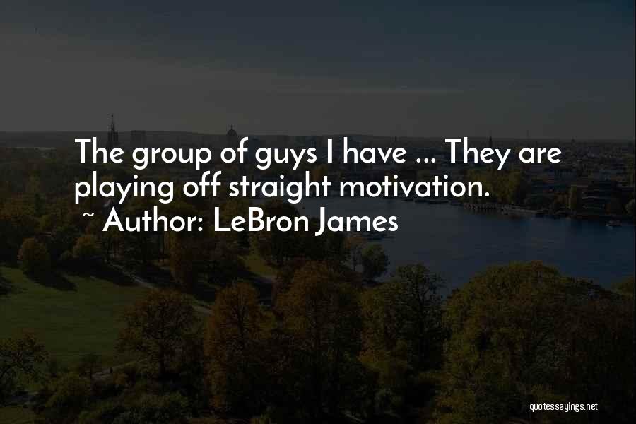 LeBron James Quotes: The Group Of Guys I Have ... They Are Playing Off Straight Motivation.