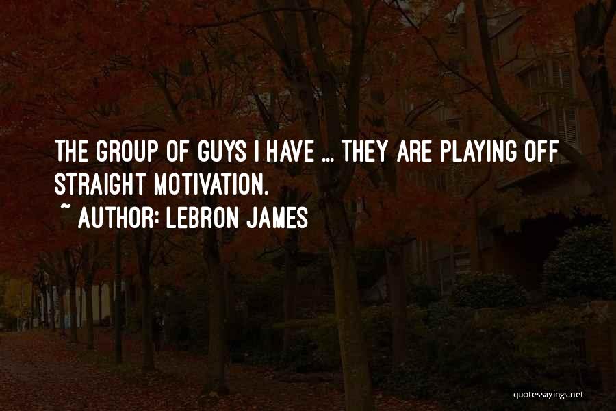 LeBron James Quotes: The Group Of Guys I Have ... They Are Playing Off Straight Motivation.