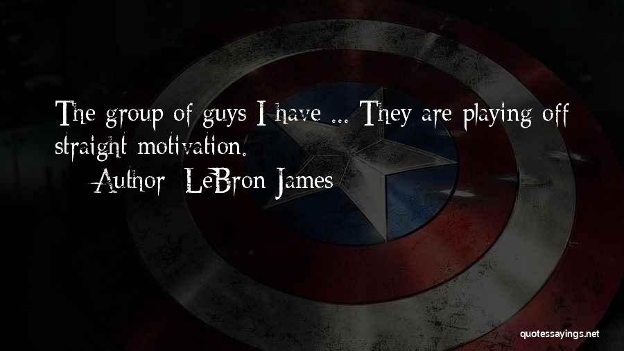 LeBron James Quotes: The Group Of Guys I Have ... They Are Playing Off Straight Motivation.