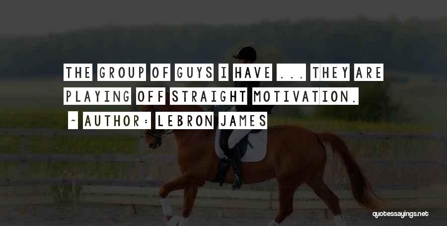 LeBron James Quotes: The Group Of Guys I Have ... They Are Playing Off Straight Motivation.