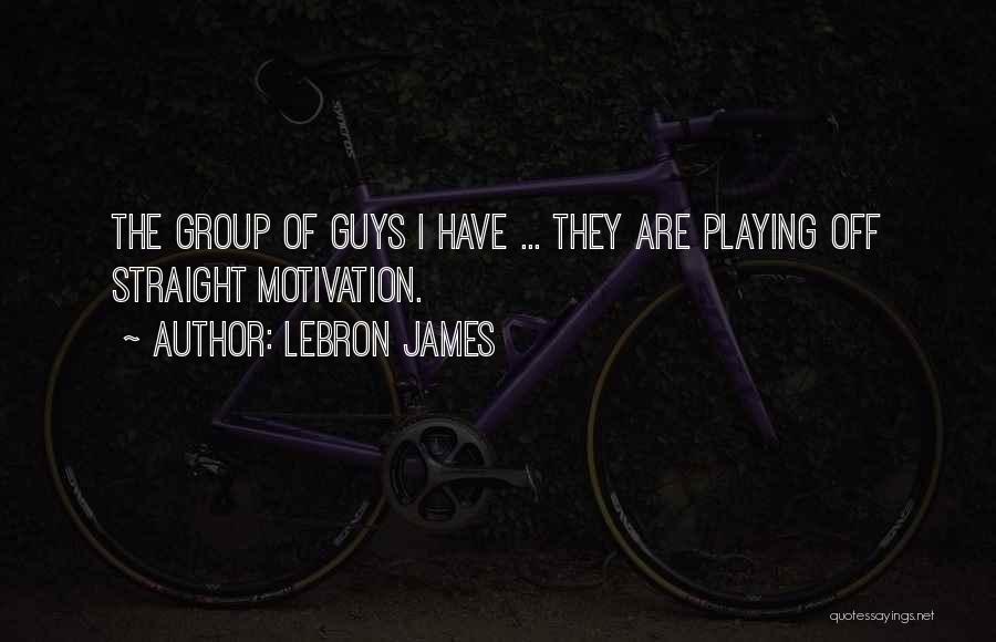 LeBron James Quotes: The Group Of Guys I Have ... They Are Playing Off Straight Motivation.