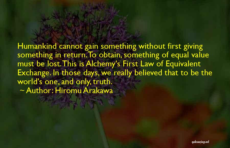 Hiromu Arakawa Quotes: Humankind Cannot Gain Something Without First Giving Something In Return. To Obtain, Something Of Equal Value Must Be Lost. This