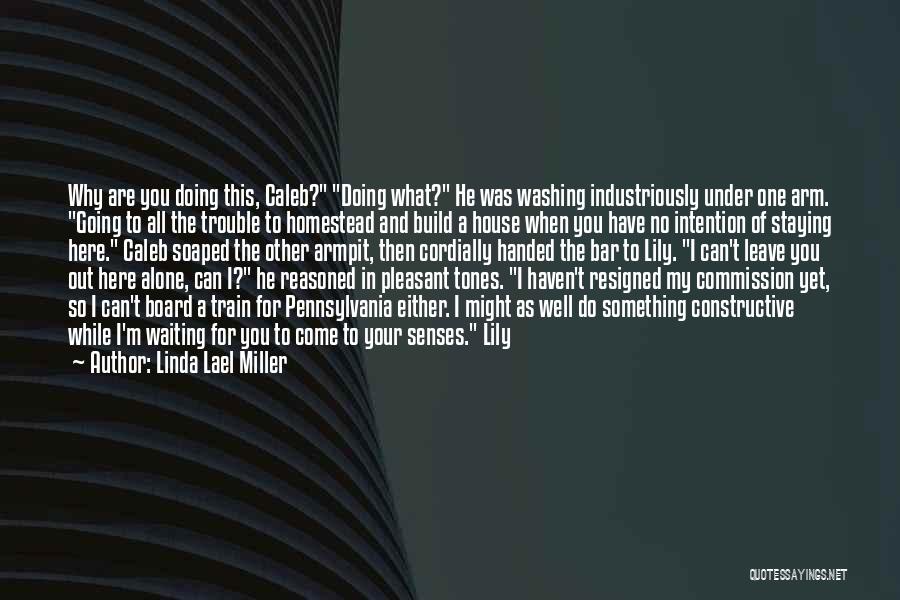 Linda Lael Miller Quotes: Why Are You Doing This, Caleb? Doing What? He Was Washing Industriously Under One Arm. Going To All The Trouble