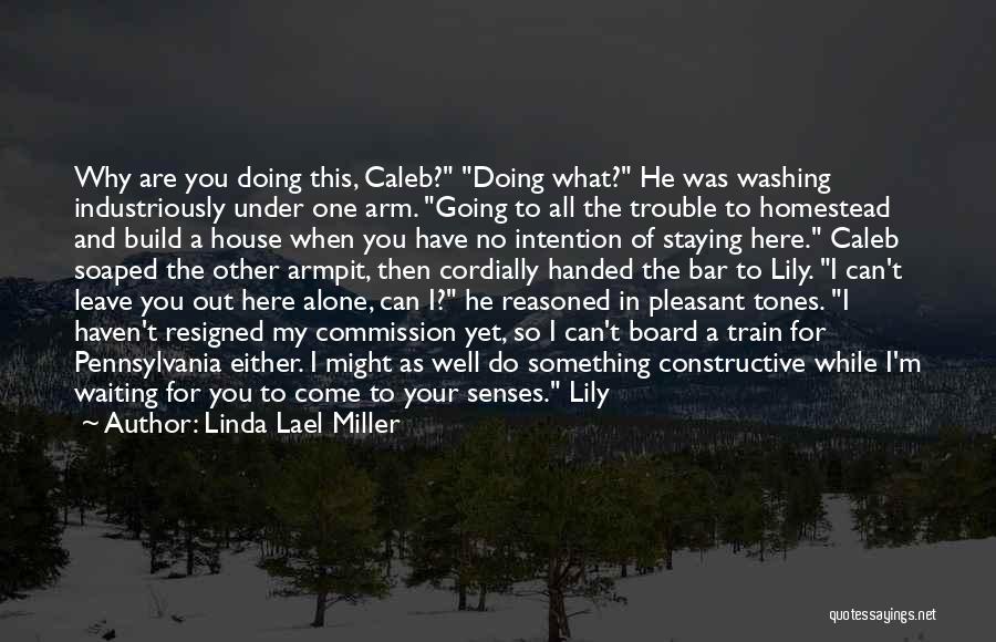 Linda Lael Miller Quotes: Why Are You Doing This, Caleb? Doing What? He Was Washing Industriously Under One Arm. Going To All The Trouble