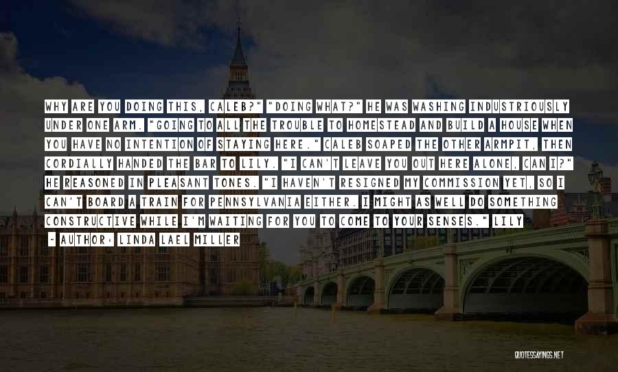 Linda Lael Miller Quotes: Why Are You Doing This, Caleb? Doing What? He Was Washing Industriously Under One Arm. Going To All The Trouble