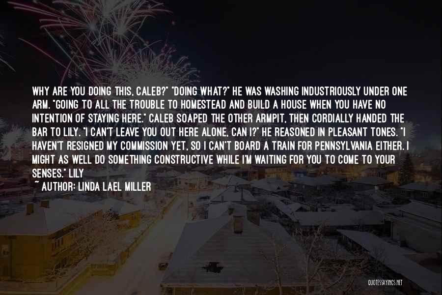 Linda Lael Miller Quotes: Why Are You Doing This, Caleb? Doing What? He Was Washing Industriously Under One Arm. Going To All The Trouble