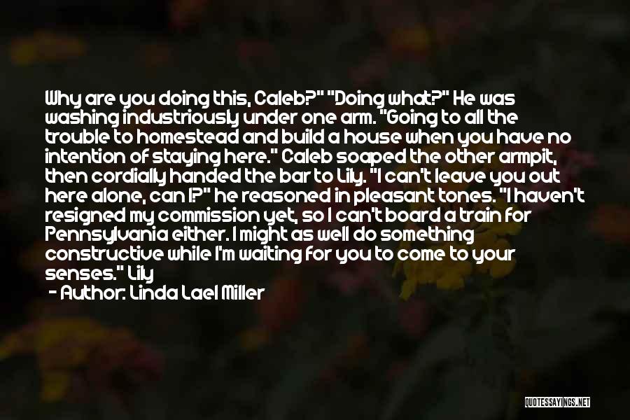 Linda Lael Miller Quotes: Why Are You Doing This, Caleb? Doing What? He Was Washing Industriously Under One Arm. Going To All The Trouble