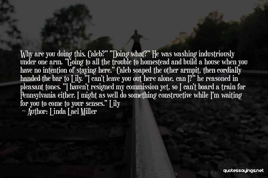 Linda Lael Miller Quotes: Why Are You Doing This, Caleb? Doing What? He Was Washing Industriously Under One Arm. Going To All The Trouble