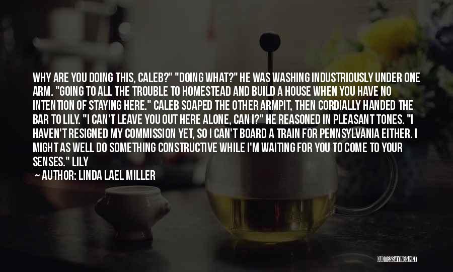 Linda Lael Miller Quotes: Why Are You Doing This, Caleb? Doing What? He Was Washing Industriously Under One Arm. Going To All The Trouble