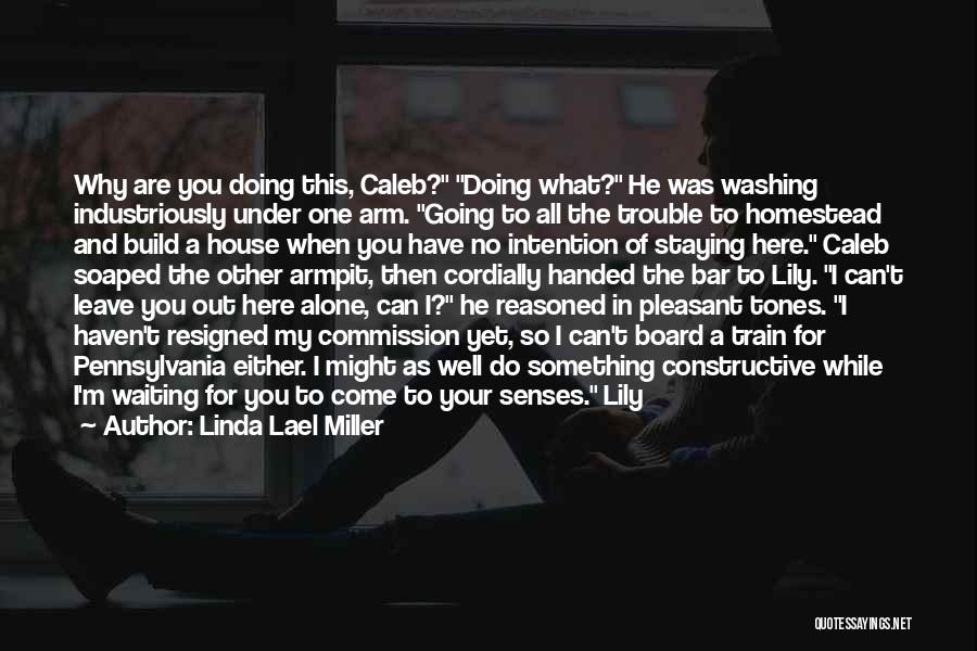 Linda Lael Miller Quotes: Why Are You Doing This, Caleb? Doing What? He Was Washing Industriously Under One Arm. Going To All The Trouble