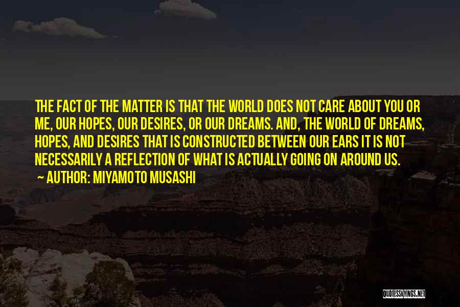 Miyamoto Musashi Quotes: The Fact Of The Matter Is That The World Does Not Care About You Or Me, Our Hopes, Our Desires,