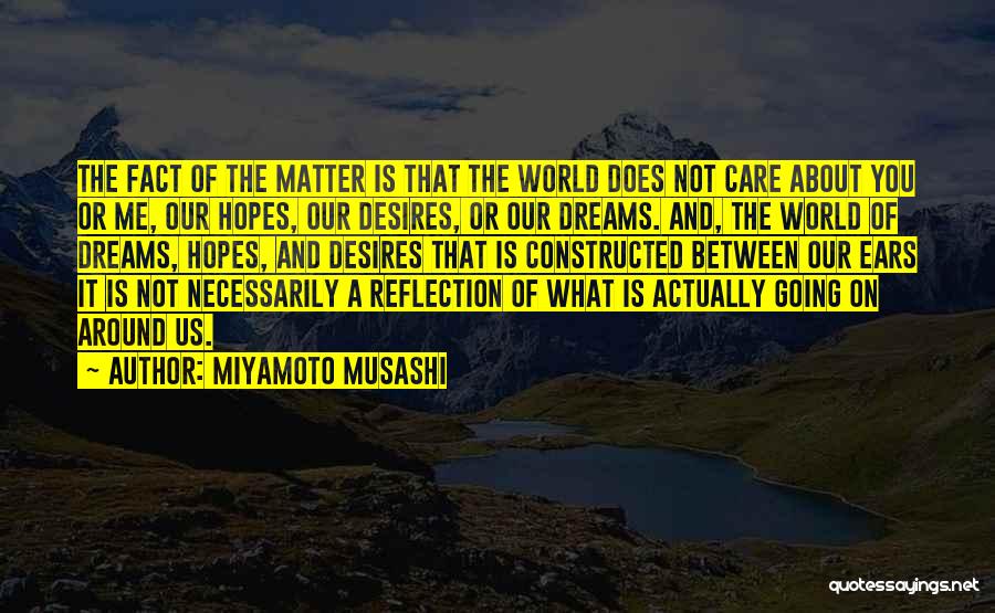 Miyamoto Musashi Quotes: The Fact Of The Matter Is That The World Does Not Care About You Or Me, Our Hopes, Our Desires,