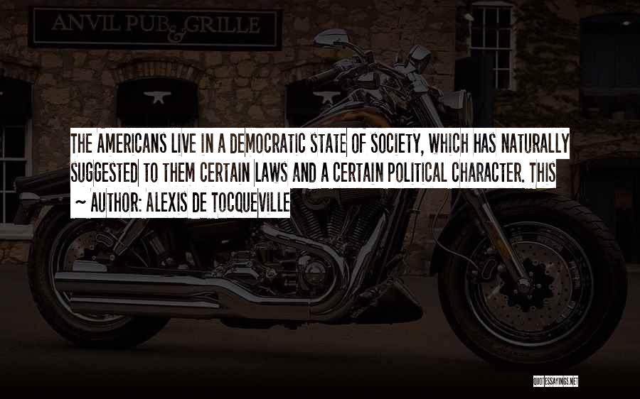 Alexis De Tocqueville Quotes: The Americans Live In A Democratic State Of Society, Which Has Naturally Suggested To Them Certain Laws And A Certain
