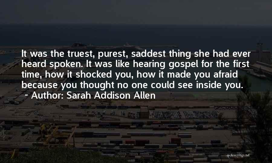 Sarah Addison Allen Quotes: It Was The Truest, Purest, Saddest Thing She Had Ever Heard Spoken. It Was Like Hearing Gospel For The First