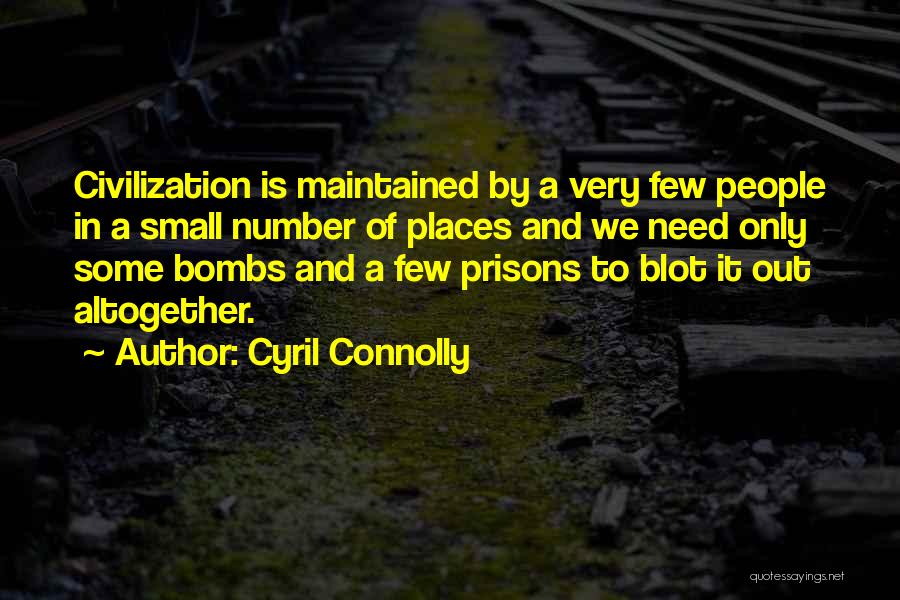 Cyril Connolly Quotes: Civilization Is Maintained By A Very Few People In A Small Number Of Places And We Need Only Some Bombs