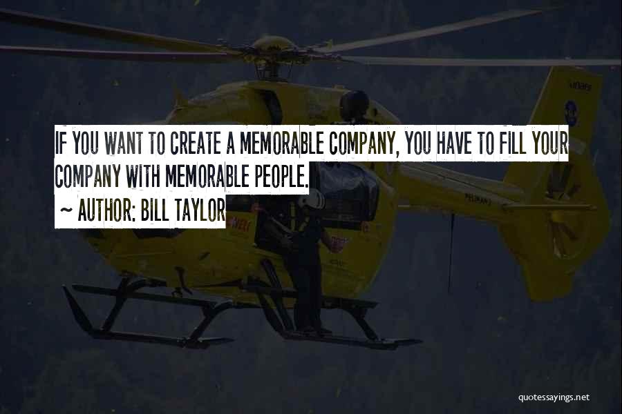 Bill Taylor Quotes: If You Want To Create A Memorable Company, You Have To Fill Your Company With Memorable People.