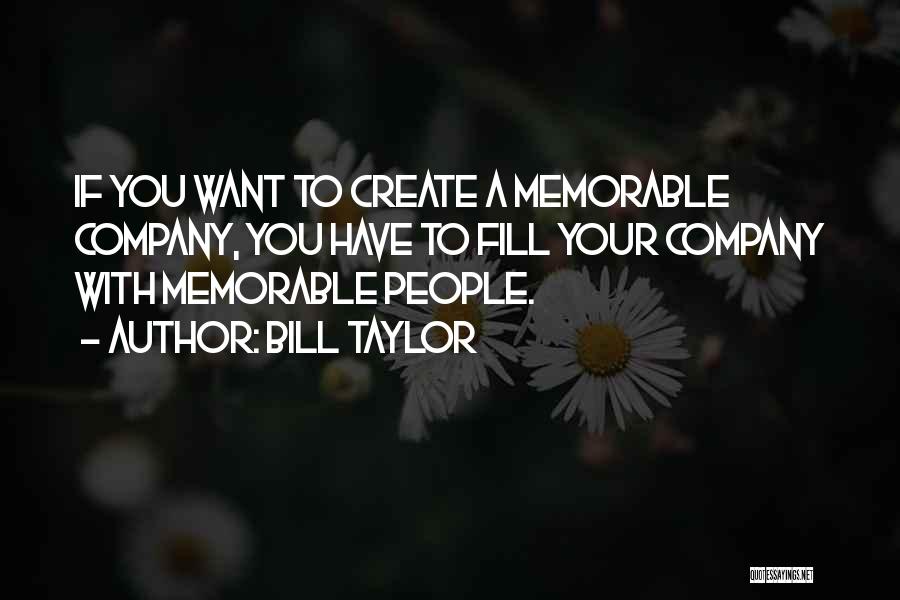 Bill Taylor Quotes: If You Want To Create A Memorable Company, You Have To Fill Your Company With Memorable People.