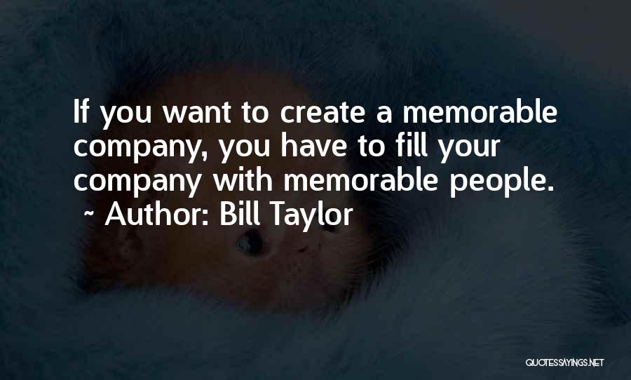 Bill Taylor Quotes: If You Want To Create A Memorable Company, You Have To Fill Your Company With Memorable People.