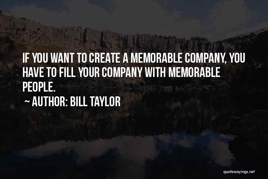 Bill Taylor Quotes: If You Want To Create A Memorable Company, You Have To Fill Your Company With Memorable People.