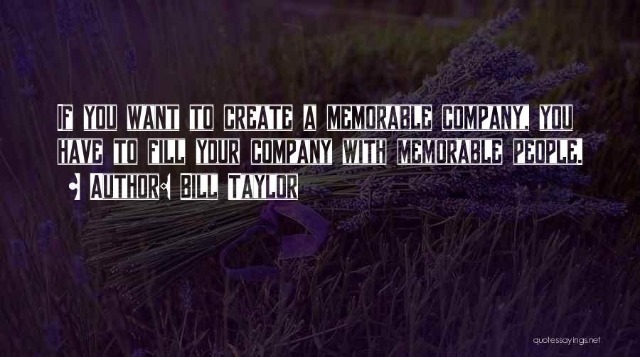 Bill Taylor Quotes: If You Want To Create A Memorable Company, You Have To Fill Your Company With Memorable People.