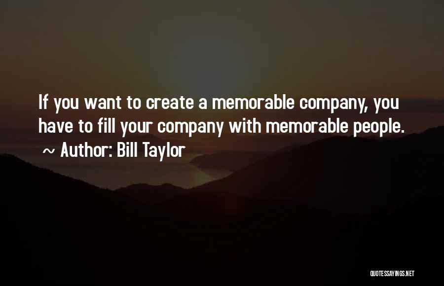 Bill Taylor Quotes: If You Want To Create A Memorable Company, You Have To Fill Your Company With Memorable People.