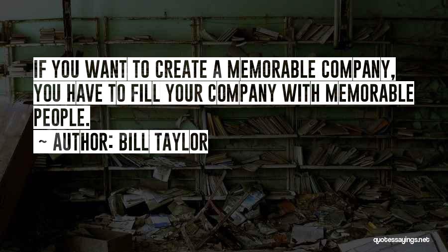 Bill Taylor Quotes: If You Want To Create A Memorable Company, You Have To Fill Your Company With Memorable People.