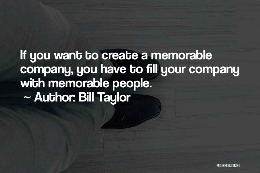 Bill Taylor Quotes: If You Want To Create A Memorable Company, You Have To Fill Your Company With Memorable People.