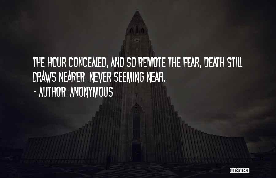Anonymous Quotes: The Hour Concealed, And So Remote The Fear, Death Still Draws Nearer, Never Seeming Near.