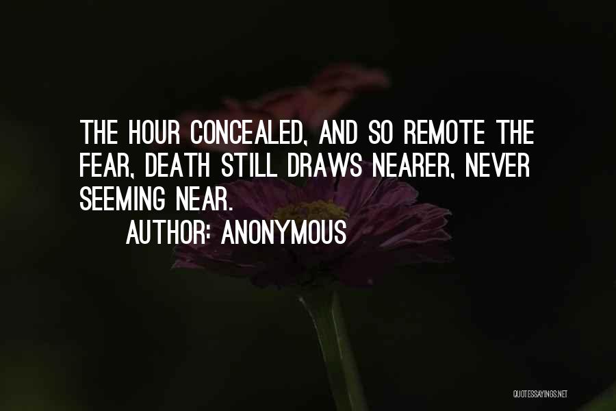 Anonymous Quotes: The Hour Concealed, And So Remote The Fear, Death Still Draws Nearer, Never Seeming Near.