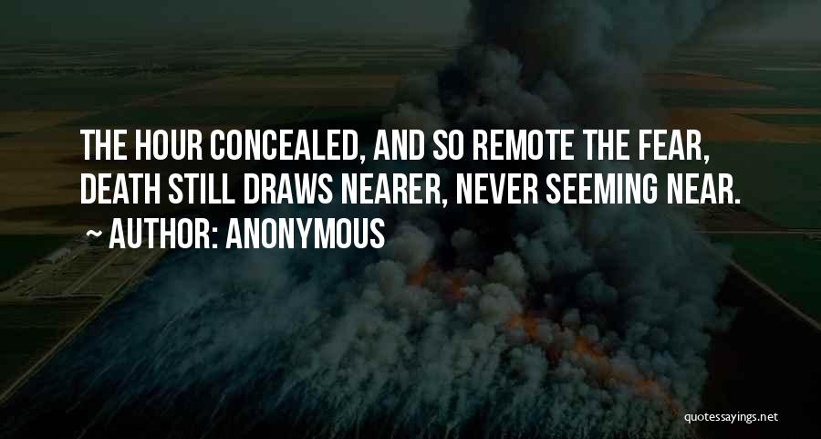 Anonymous Quotes: The Hour Concealed, And So Remote The Fear, Death Still Draws Nearer, Never Seeming Near.