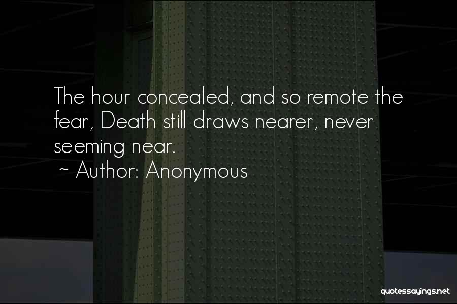 Anonymous Quotes: The Hour Concealed, And So Remote The Fear, Death Still Draws Nearer, Never Seeming Near.