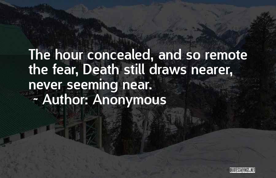 Anonymous Quotes: The Hour Concealed, And So Remote The Fear, Death Still Draws Nearer, Never Seeming Near.