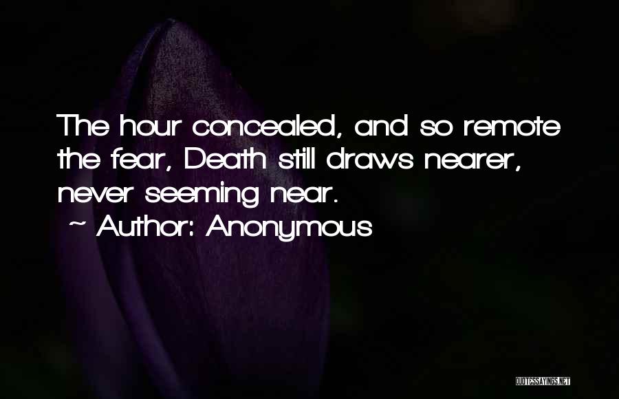 Anonymous Quotes: The Hour Concealed, And So Remote The Fear, Death Still Draws Nearer, Never Seeming Near.