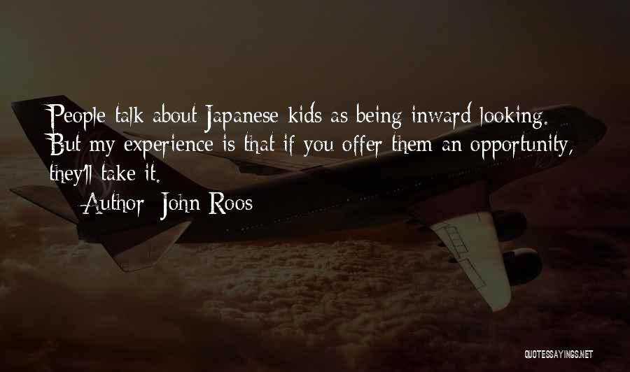 John Roos Quotes: People Talk About Japanese Kids As Being Inward-looking. But My Experience Is That If You Offer Them An Opportunity, They'll