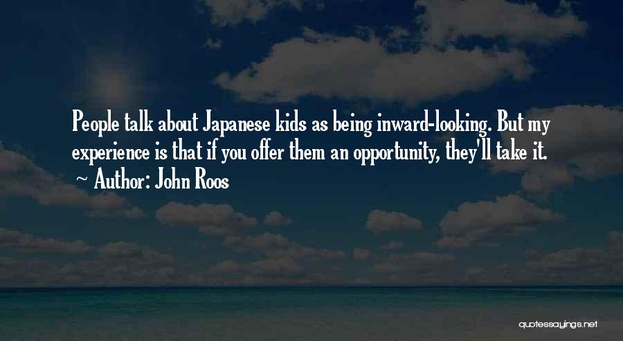 John Roos Quotes: People Talk About Japanese Kids As Being Inward-looking. But My Experience Is That If You Offer Them An Opportunity, They'll