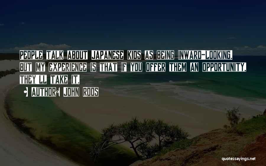 John Roos Quotes: People Talk About Japanese Kids As Being Inward-looking. But My Experience Is That If You Offer Them An Opportunity, They'll